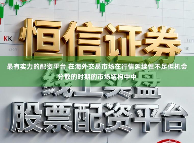 最有实力的配资平台 在海外交易市场在行情延续性不足但机会分散的时期的市场结构中中