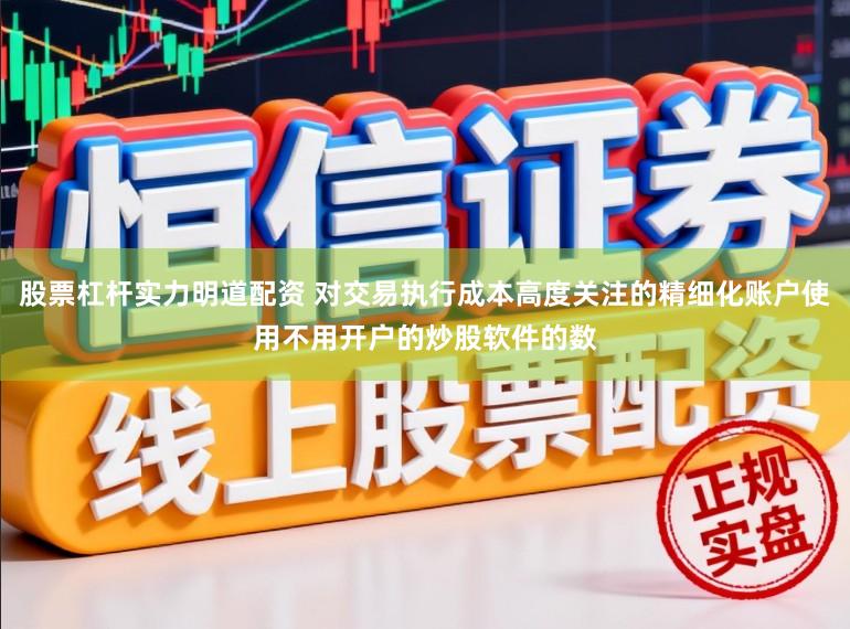 股票杠杆实力明道配资 对交易执行成本高度关注的精细化账户使用不用开户的炒股软件的数