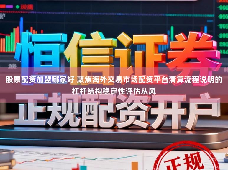 股票配资加盟哪家好 聚焦海外交易市场配资平台清算流程说明的杠杆结构稳定性评估从风