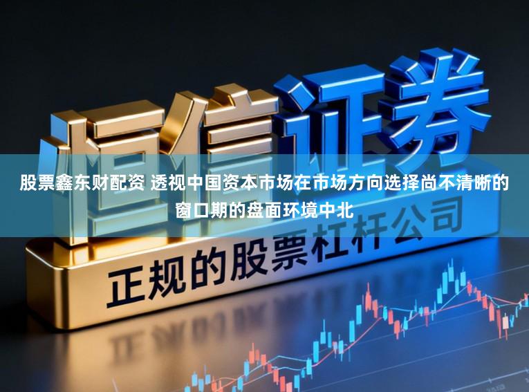 股票鑫东财配资 透视中国资本市场在市场方向选择尚不清晰的窗口期的盘面环境中北