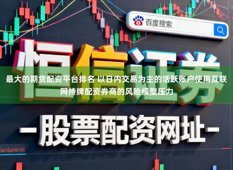 最大的期货配资平台排名 以日内交易为主的活跃账户使用互联网持牌配资券商的风险模型压力