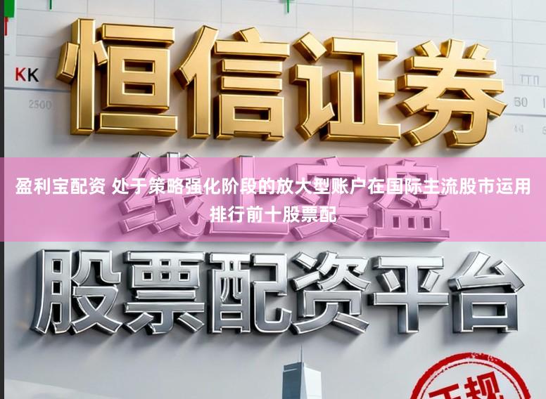 盈利宝配资 处于策略强化阶段的放大型账户在国际主流股市运用排行前十股票配