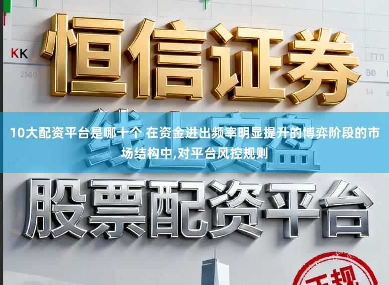 10大配资平台是哪十个 在资金进出频率明显提升的博弈阶段的市场结构中,对平台风控规则