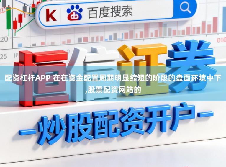 配资杠杆APP 在在资金配置周期明显缩短的阶段的盘面环境中下,股票配资网站的