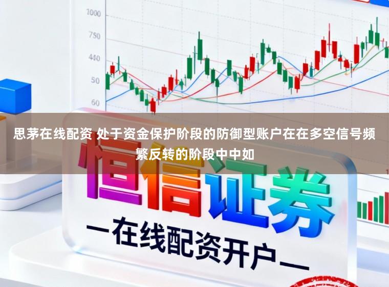 思茅在线配资 处于资金保护阶段的防御型账户在在多空信号频繁反转的阶段中中如