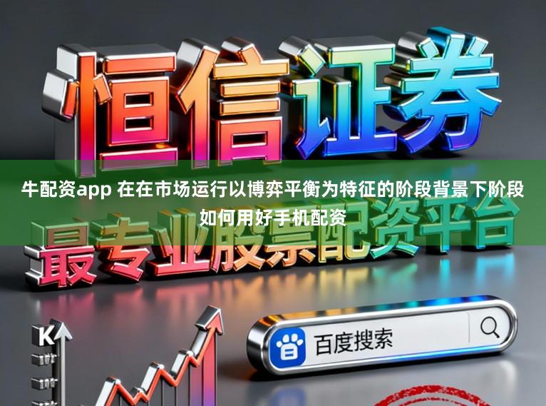 牛配资app 在在市场运行以博弈平衡为特征的阶段背景下阶段如何用好手机配资