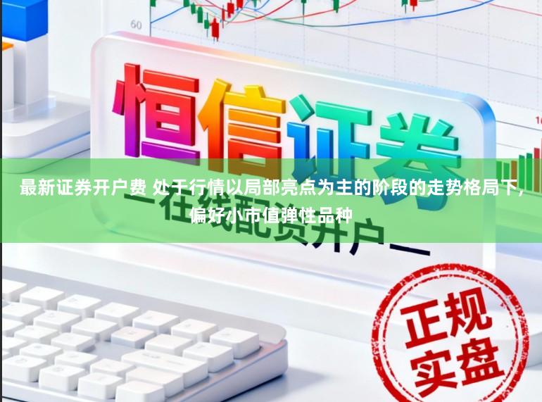 最新证券开户费 处于行情以局部亮点为主的阶段的走势格局下,偏好小市值弹性品种