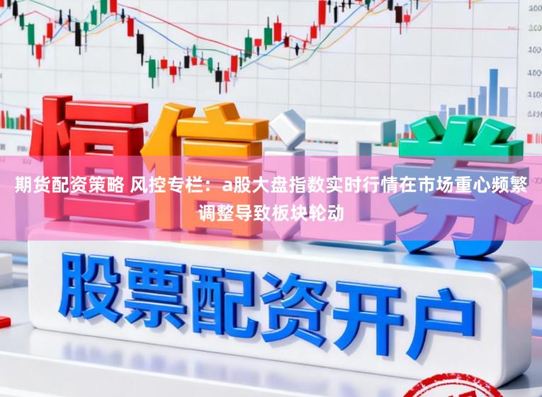 期货配资策略 风控专栏：a股大盘指数实时行情在市场重心频繁调整导致板块轮动