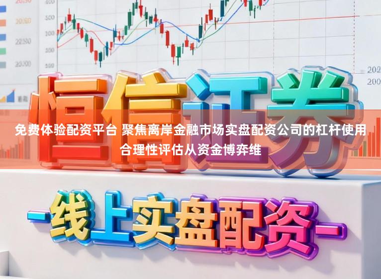 免费体验配资平台 聚焦离岸金融市场实盘配资公司的杠杆使用合理性评估从资金博弈维