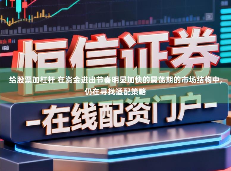 给股票加杠杆 在资金进出节奏明显加快的震荡期的市场结构中,仍在寻找适配策略