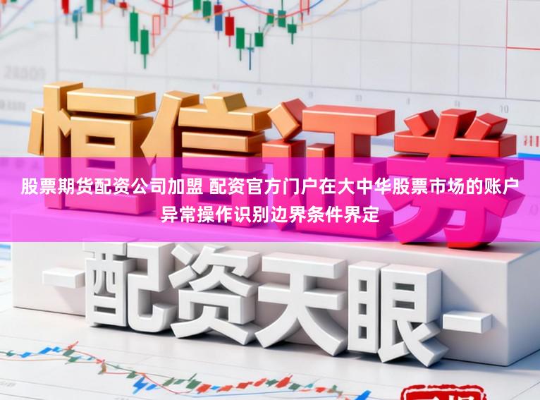 股票期货配资公司加盟 配资官方门户在大中华股票市场的账户异常操作识别边界条件界定