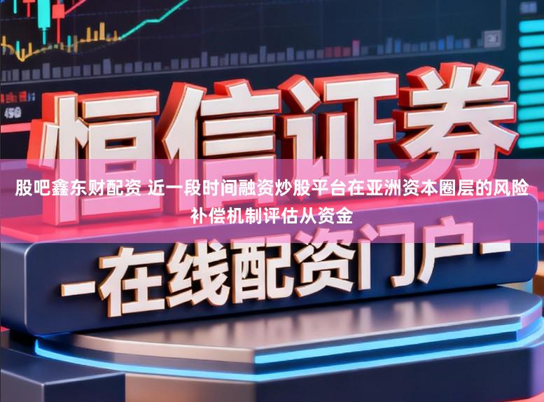 股吧鑫东财配资 近一段时间融资炒股平台在亚洲资本圈层的风险补偿机制评估从资金