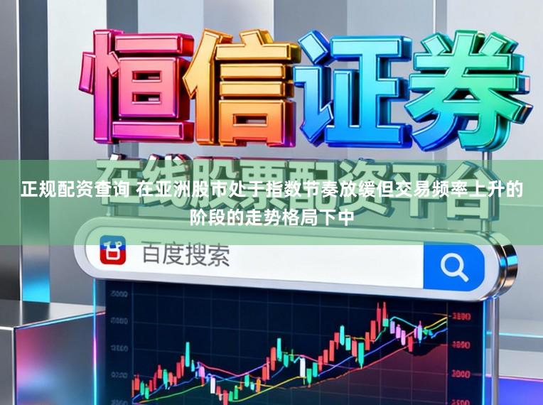 正规配资查询 在亚洲股市处于指数节奏放缓但交易频率上升的阶段的走势格局下中