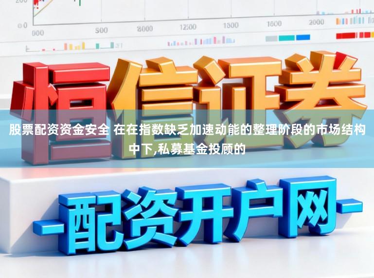 股票配资资金安全 在在指数缺乏加速动能的整理阶段的市场结构中下,私募基金投顾的