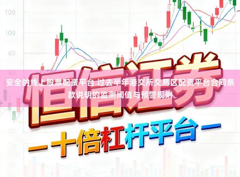安全的线上股票配资平台 过去半年港交所交易区配资平台合同条款说明的监测阈值与预警规则