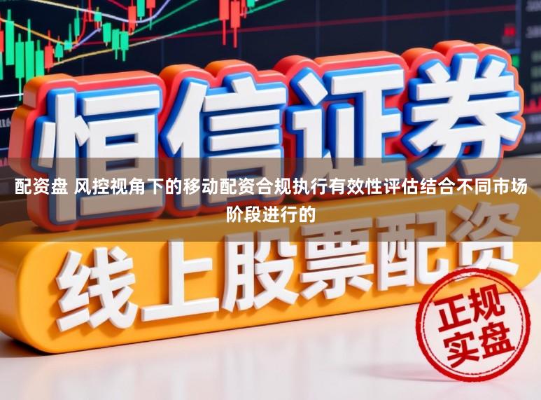 配资盘 风控视角下的移动配资合规执行有效性评估结合不同市场阶段进行的