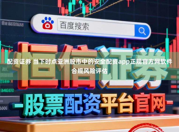 配资证券 当下时点亚洲股市中的安全配资app正规官方网软件合规风险评估