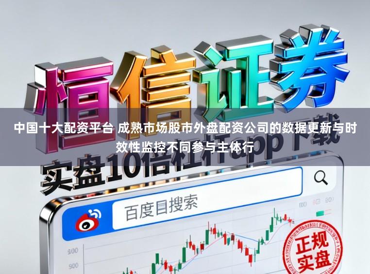 中国十大配资平台 成熟市场股市外盘配资公司的数据更新与时效性监控不同参与主体行