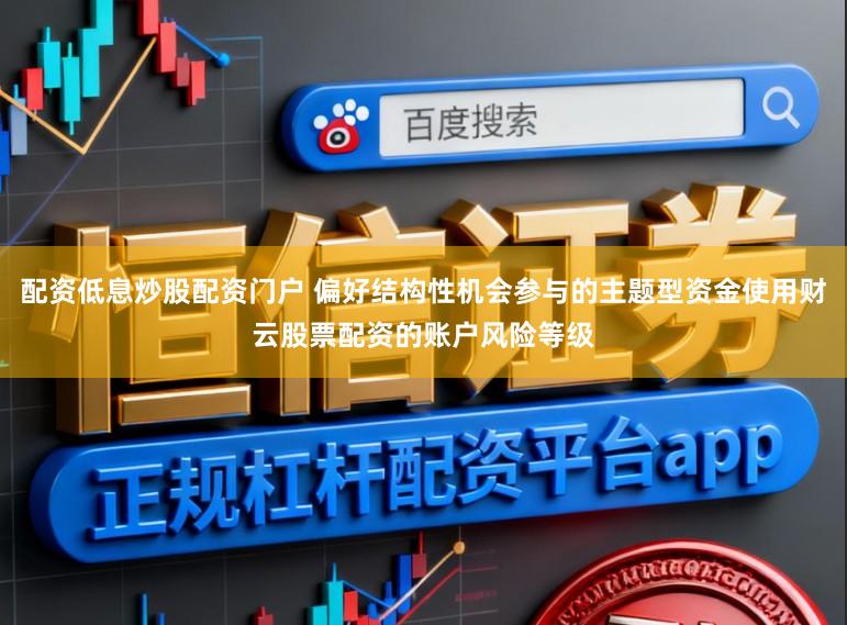 配资低息炒股配资门户 偏好结构性机会参与的主题型资金使用财云股票配资的账户风险等级