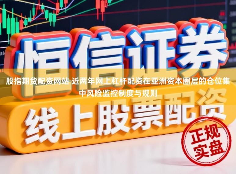 股指期货配资网站 近两年网上杠杆配资在亚洲资本圈层的仓位集中风险监控制度与规则