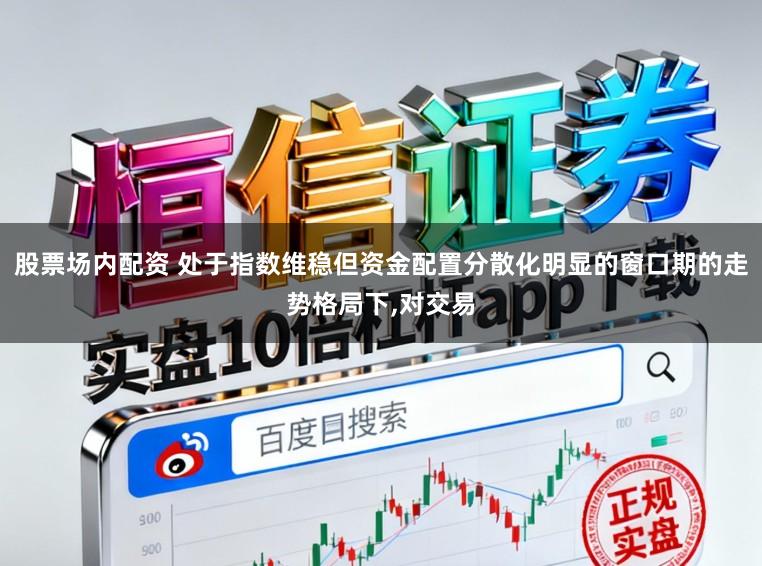股票场内配资 处于指数维稳但资金配置分散化明显的窗口期的走势格局下,对交易