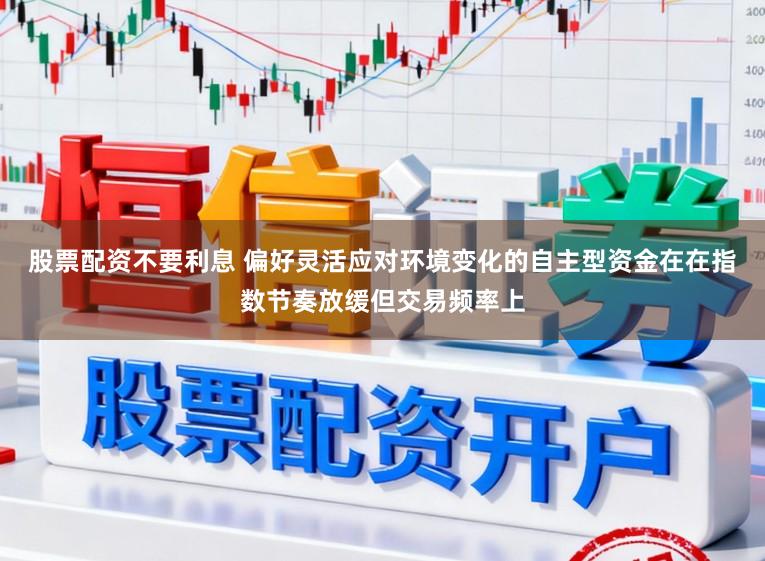 股票配资不要利息 偏好灵活应对环境变化的自主型资金在在指数节奏放缓但交易频率上