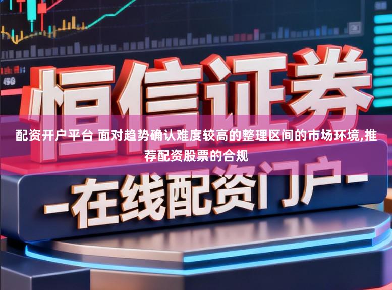 配资开户平台 面对趋势确认难度较高的整理区间的市场环境,推荐配资股票的合规
