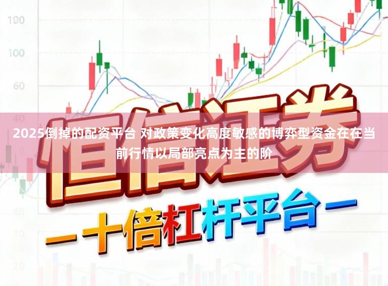 2025倒掉的配资平台 对政策变化高度敏感的博弈型资金在在当前行情以局部亮点为主的阶