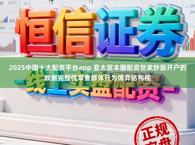 2025中国十大配资平台app 亚太资本圈配资世家炒股开户的数据完整性审查群体行为博弈结构视