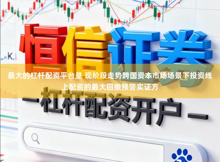 最大的杠杆配资平台是 现阶段走势跨国资本市场场景下投资线上配资的最大回撤预警实证方