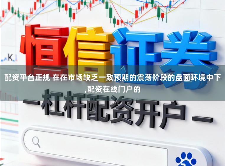 配资平台正规 在在市场缺乏一致预期的震荡阶段的盘面环境中下,配资在线门户的