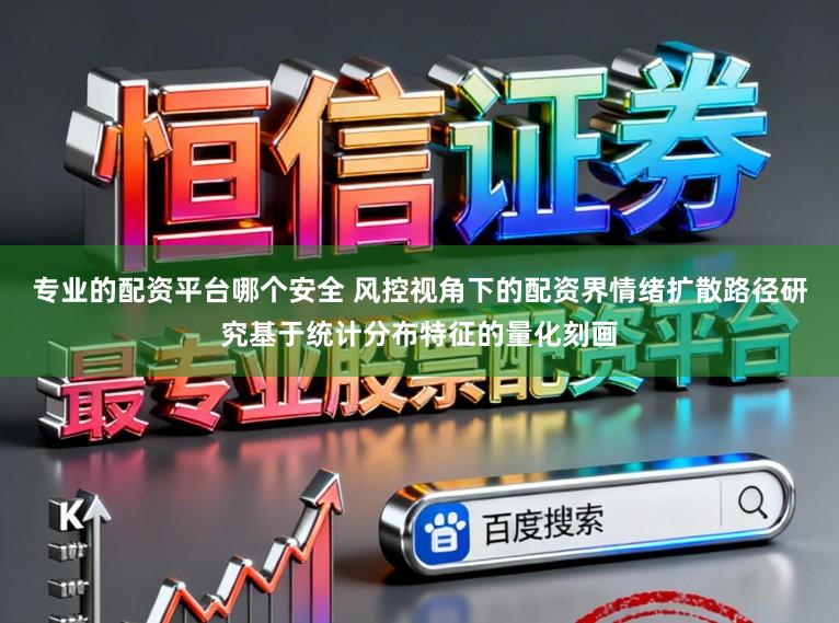 专业的配资平台哪个安全 风控视角下的配资界情绪扩散路径研究基于统计分布特征的量化刻画