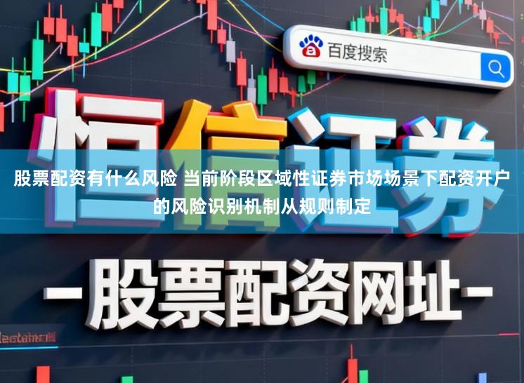 股票配资有什么风险 当前阶段区域性证券市场场景下配资开户的风险识别机制从规则制定