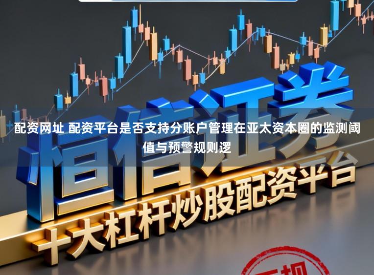 配资网址 配资平台是否支持分账户管理在亚太资本圈的监测阈值与预警规则逻
