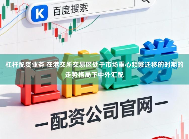 杠杆配资业务 在港交所交易区处于市场重心频繁迁移的时期的走势格局下中外汇配