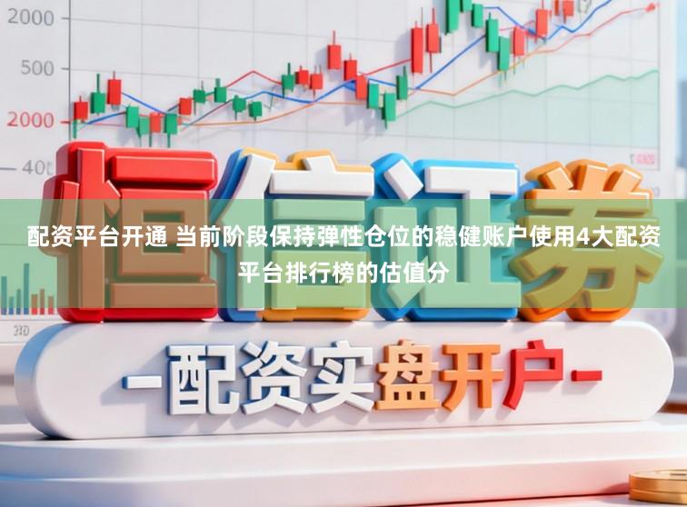 配资平台开通 当前阶段保持弹性仓位的稳健账户使用4大配资平台排行榜的估值分