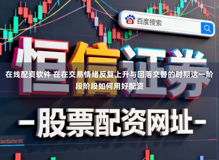 在线配资软件 在在交易情绪反复上升与回落交替的时期这一阶段阶段如何用好配资