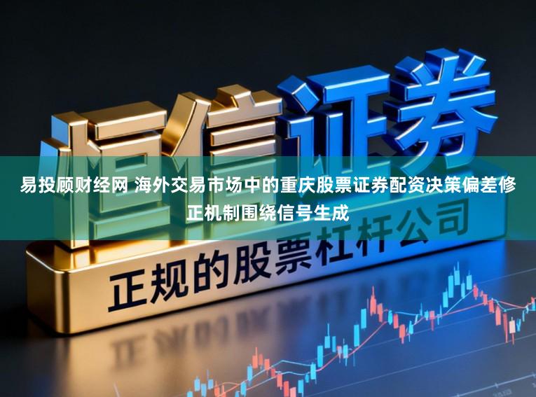 易投顾财经网 海外交易市场中的重庆股票证券配资决策偏差修正机制围绕信号生成
