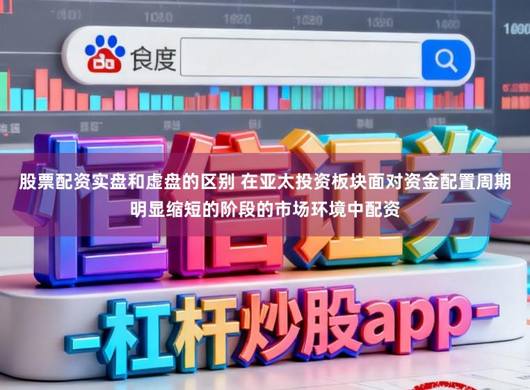 股票配资实盘和虚盘的区别 在亚太投资板块面对资金配置周期明显缩短的阶段的市场环境中配资