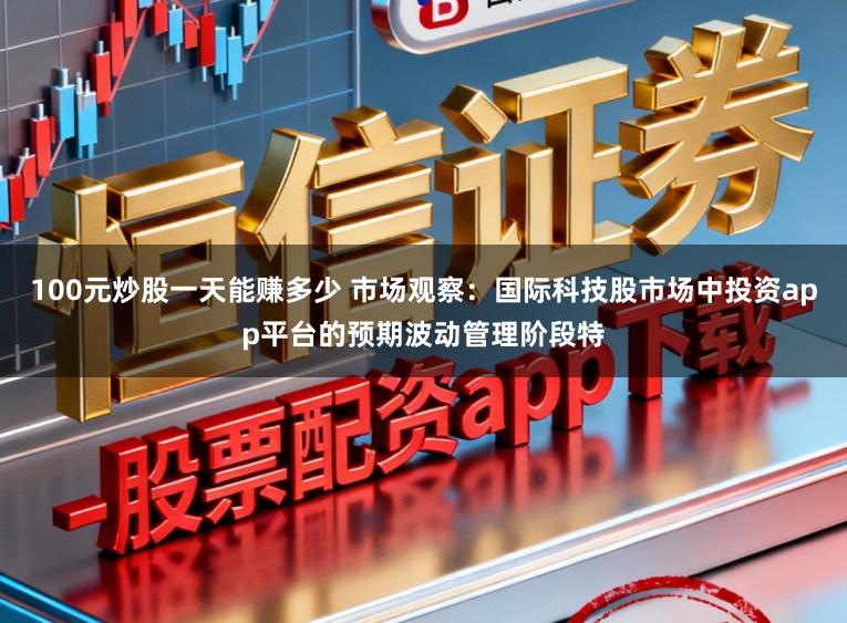 100元炒股一天能赚多少 市场观察：国际科技股市场中投资app平台的预期波动管理阶段特