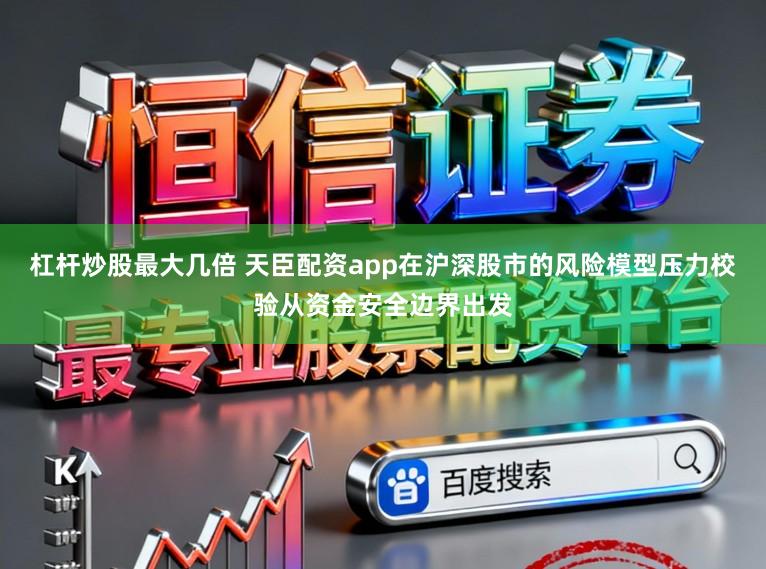 杠杆炒股最大几倍 天臣配资app在沪深股市的风险模型压力校验从资金安全边界出发