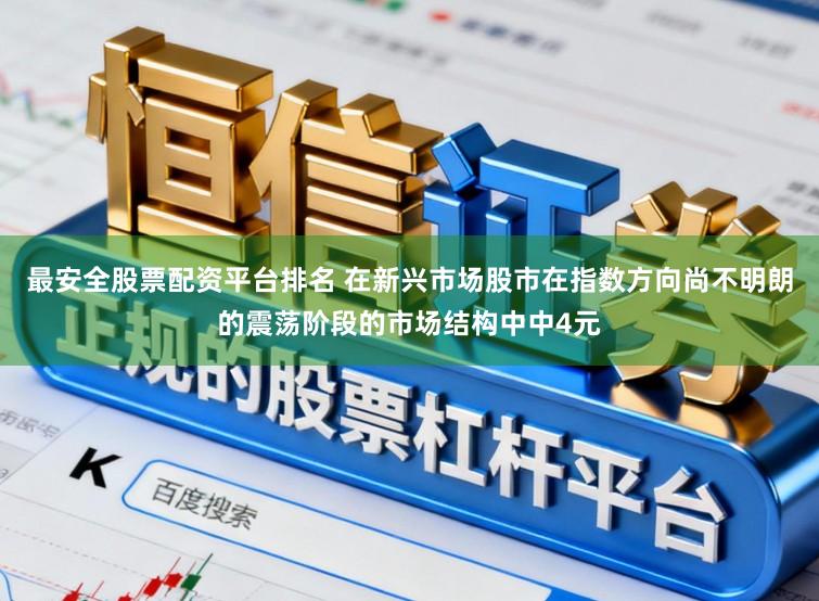 最安全股票配资平台排名 在新兴市场股市在指数方向尚不明朗的震荡阶段的市场结构中中4元