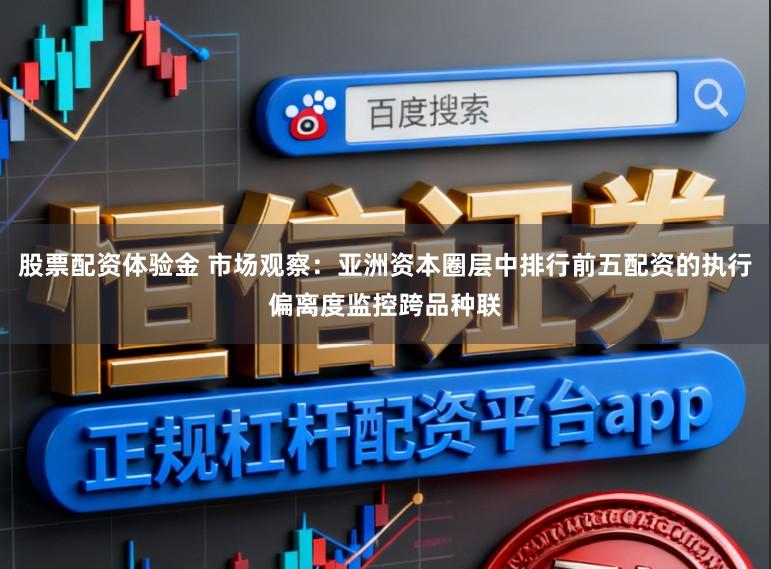 股票配资体验金 市场观察：亚洲资本圈层中排行前五配资的执行偏离度监控跨品种联