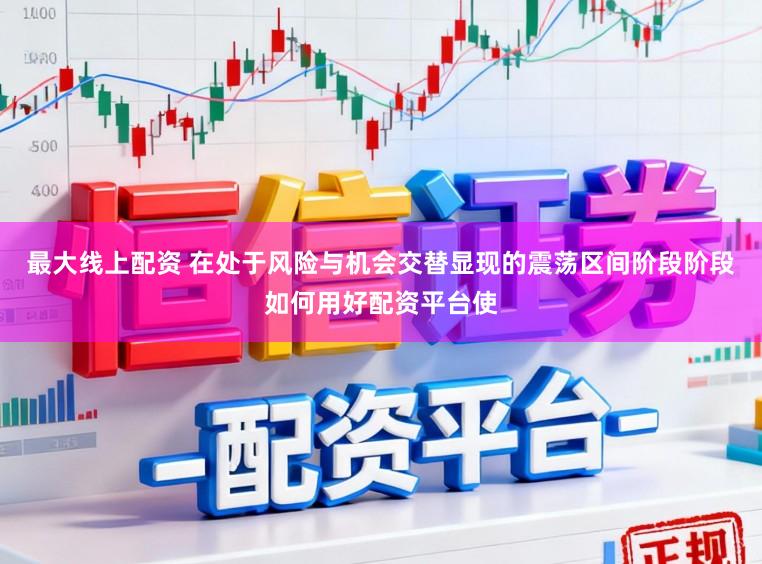 最大线上配资 在处于风险与机会交替显现的震荡区间阶段阶段如何用好配资平台使