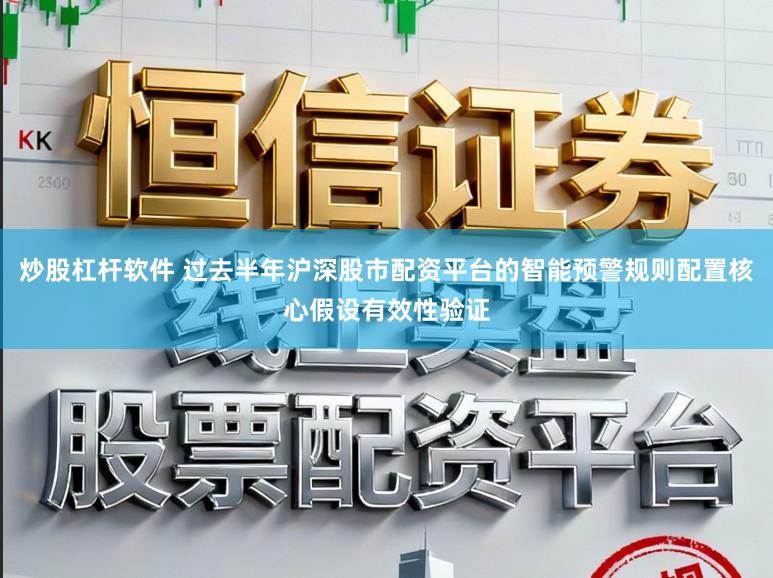 炒股杠杆软件 过去半年沪深股市配资平台的智能预警规则配置核心假设有效性验证
