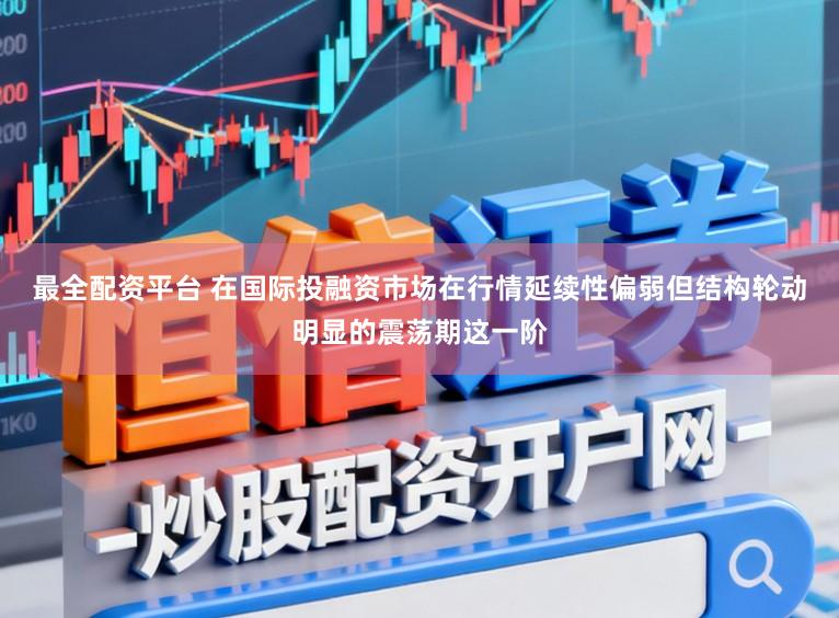 最全配资平台 在国际投融资市场在行情延续性偏弱但结构轮动明显的震荡期这一阶