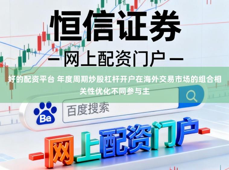 好的配资平台 年度周期炒股杠杆开户在海外交易市场的组合相关性优化不同参与主