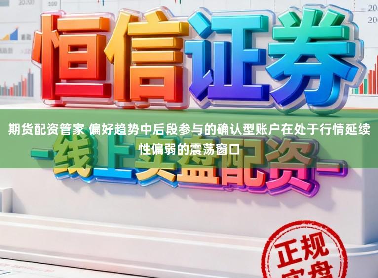 期货配资管家 偏好趋势中后段参与的确认型账户在处于行情延续性偏弱的震荡窗口