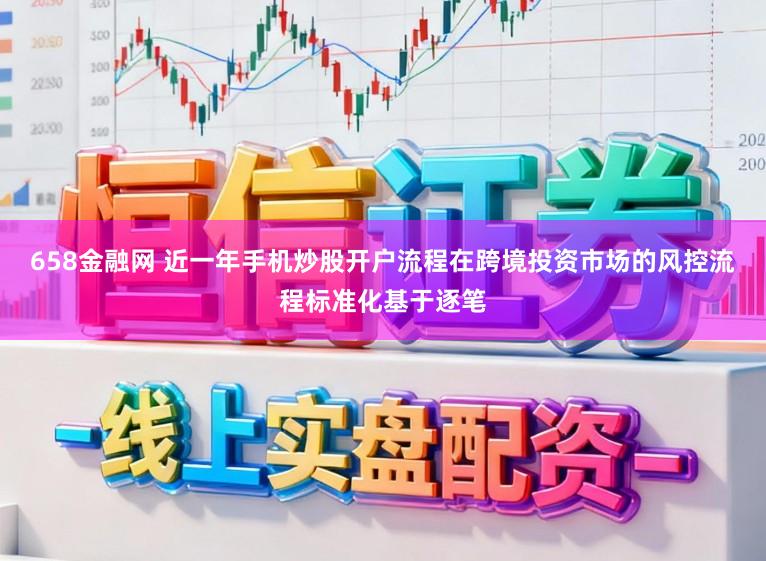 658金融网 近一年手机炒股开户流程在跨境投资市场的风控流程标准化基于逐笔