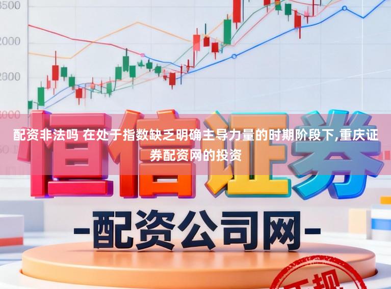 配资非法吗 在处于指数缺乏明确主导力量的时期阶段下,重庆证券配资网的投资